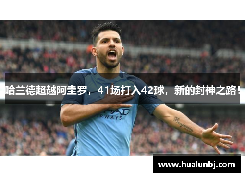 哈兰德超越阿圭罗，41场打入42球，新的封神之路！