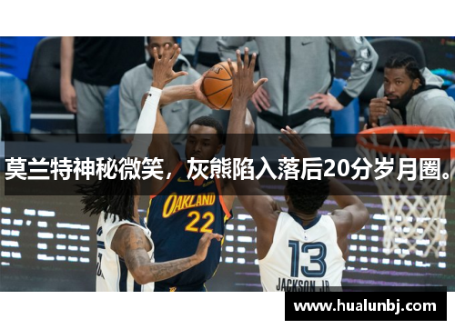 莫兰特神秘微笑，灰熊陷入落后20分岁月圈。
