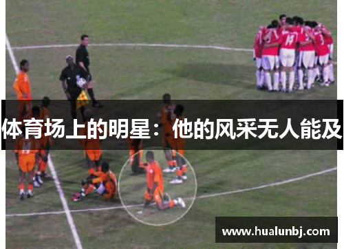 体育场上的明星：他的风采无人能及