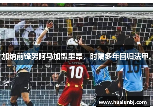 加纳前锋努阿马加盟里昂，时隔多年回归法甲。